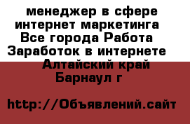 менеджер в сфере интернет-маркетинга - Все города Работа » Заработок в интернете   . Алтайский край,Барнаул г.